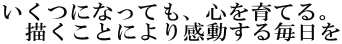 いくつになっても、心を育てる。 　描くことにより感動する毎日を